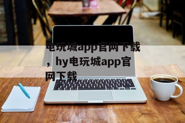 电玩城app官网下载，hy电玩城app官网下载