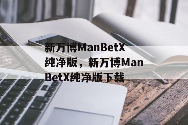 新万博ManBetX纯净版，新万博ManBetX纯净版下载