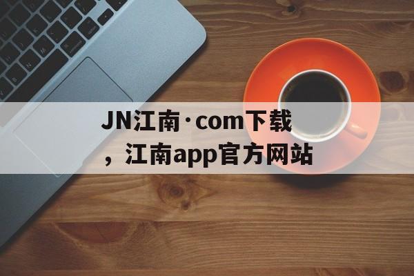 JN江南·com下载，江南app官方网站