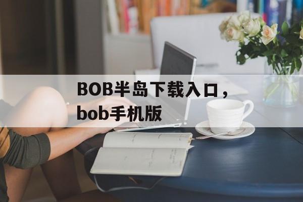 BOB半岛下载入口，bob手机版