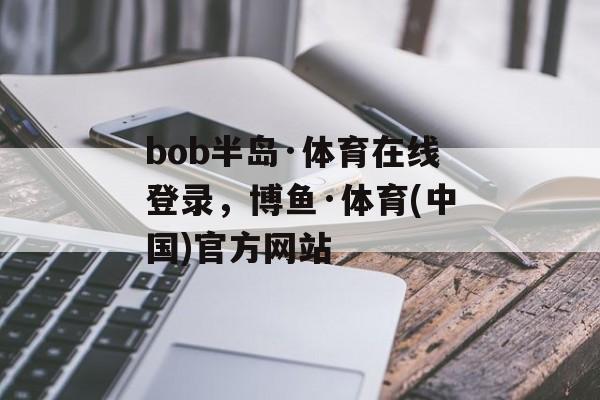 bob半岛·体育在线登录，博鱼·体育(中国)官方网站