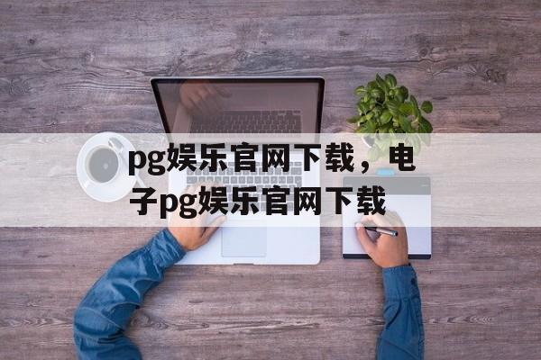 pg娱乐官网下载，电子pg娱乐官网下载