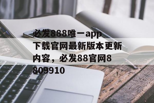 必发888唯一app下载官网最新版本更新内容，必发88官网8809910