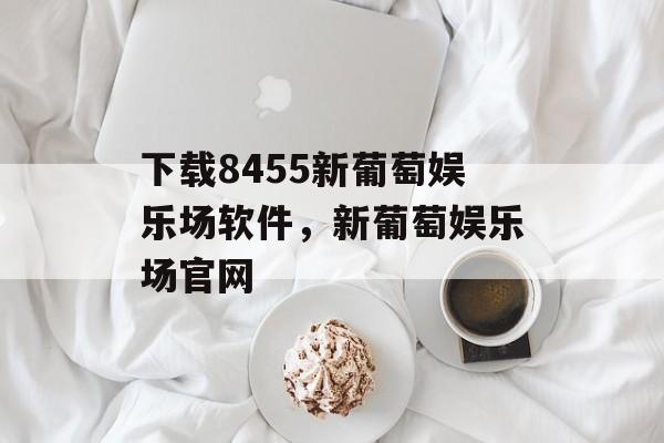 下载8455新葡萄娱乐场软件，新葡萄娱乐场官网