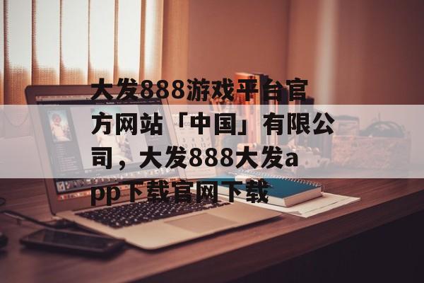 大发888游戏平台官方网站「中国」有限公司，大发888大发app下载官网下载