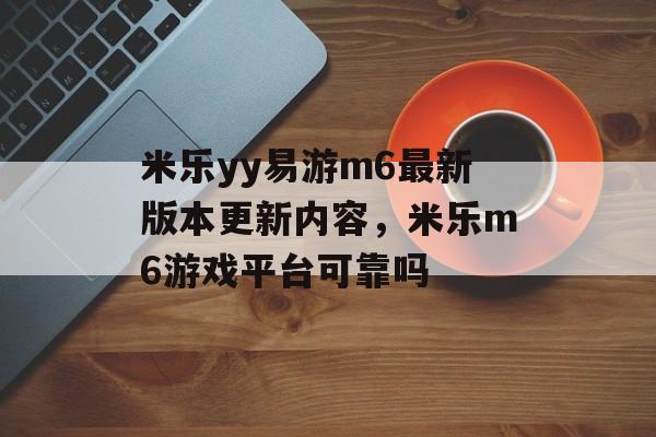 米乐yy易游m6最新版本更新内容，米乐m6游戏平台可靠吗