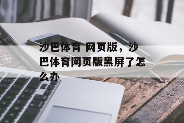 沙巴体育 网页版，沙巴体育网页版黑屏了怎么办