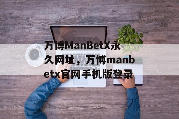 万博ManBetX永久网址，万博manbetx官网手机版登录