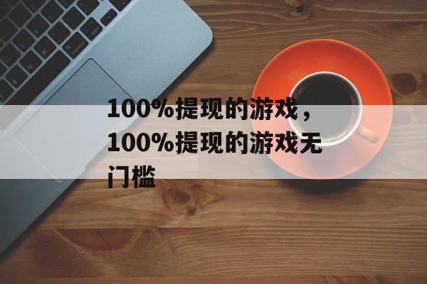 100%提现的游戏，100%提现的游戏无门槛